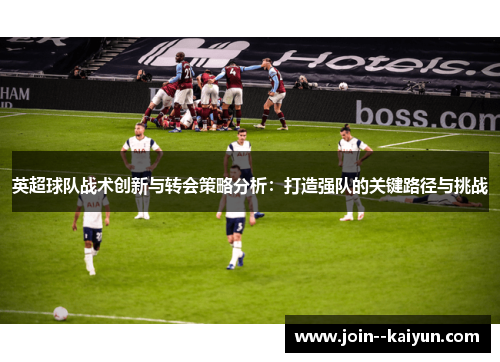 英超球队战术创新与转会策略分析:打造强队的关键路径与挑战 英超球队战术创新与转会策略分析:打造强队的关键路径与挑战