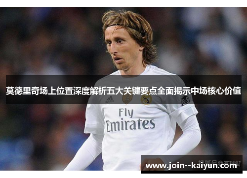 莫德里奇场上位置深度解析五大关键要点全面揭示中场核心价值 莫德里奇场上位置深度解析五大关键要点全面揭示中场核心价值