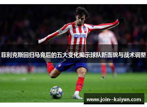 菲利克斯回归马竞后的五大变化揭示球队新面貌与战术调整