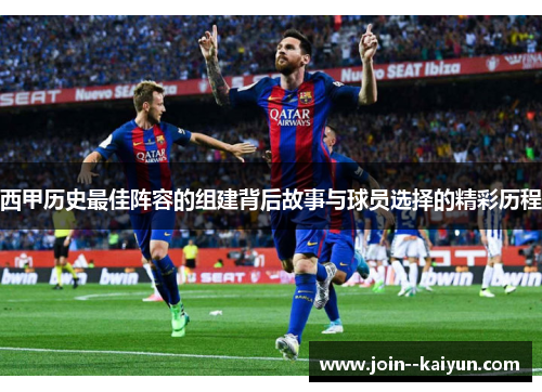 西甲历史最佳阵容的组建背后故事与球员选择的精彩历程 西甲历史最佳阵容的组建背后故事与球员选择的精彩历程