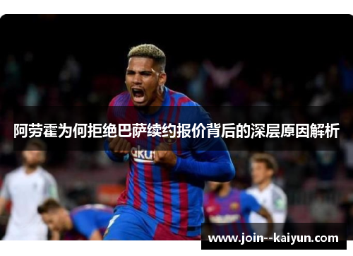 阿劳霍为何拒绝巴萨续约报价背后的深层原因解析 阿劳霍为何拒绝巴萨续约报价背后的深层原因解析