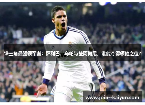 铁三角最强领军者：萨利巴、乌帕与楚阿梅尼，谁能夺得领袖之位？