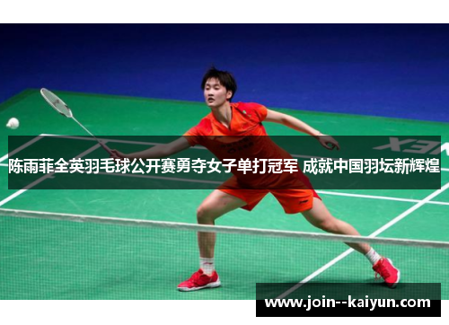 陈雨菲全英羽毛球公开赛勇夺女子单打冠军 成就中国羽坛新辉煌 陈雨菲全英羽毛球公开赛勇夺女子单打冠军 成就中国羽坛新辉煌