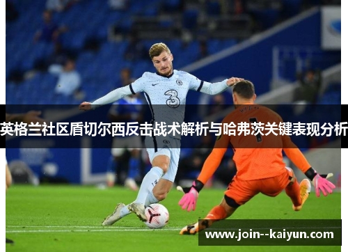 英格兰社区盾切尔西反击战术解析与哈弗茨关键表现分析 英格兰社区盾切尔西反击战术解析与哈弗茨关键表现分析