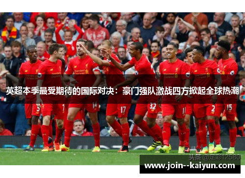 英超本季最受期待的国际对决:豪门强队激战四方掀起全球热潮 英超本季最受期待的国际对决:豪门强队激战四方掀起全球热潮