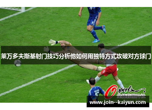 莱万多夫斯基射门技巧分析他如何用独特方式攻破对方球门 莱万多夫斯基射门技巧分析他如何用独特方式攻破对方球门