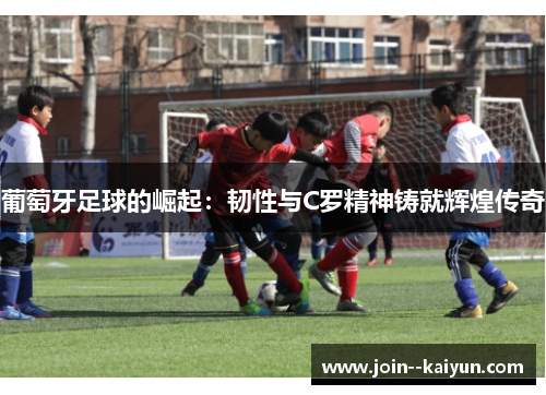 葡萄牙足球的崛起：韧性与C罗精神铸就辉煌传奇