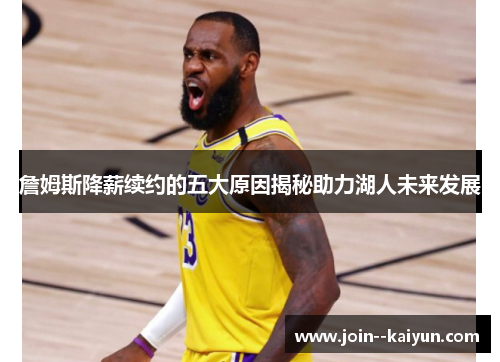 詹姆斯降薪续约的五大原因揭秘助力湖人未来发展