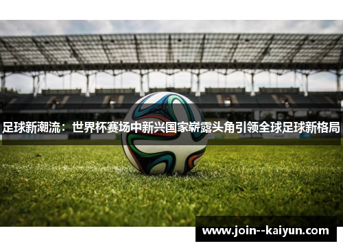 足球新潮流：世界杯赛场中新兴国家崭露头角引领全球足球新格局