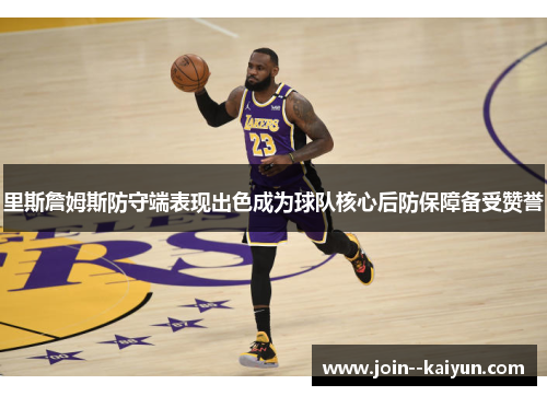 里斯詹姆斯防守端表现出色成为球队核心后防保障备受赞誉
