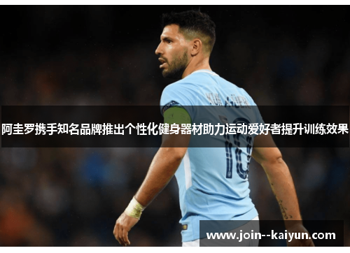 阿圭罗携手知名品牌推出个性化健身器材助力运动爱好者提升训练效果 阿圭罗携手知名品牌推出个性化健身器材助力运动爱好者提升训练效果
