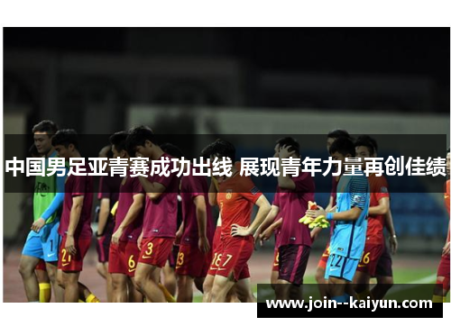 中国男足亚青赛成功出线 展现青年力量再创佳绩