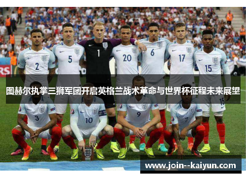 图赫尔执掌三狮军团开启英格兰战术革命与世界杯征程未来展望 图赫尔执掌三狮军团开启英格兰战术革命与世界杯征程未来展望