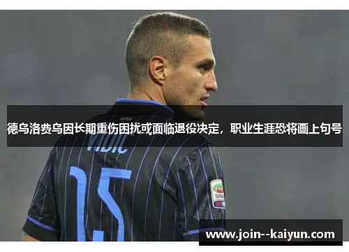 德乌洛费乌因长期重伤困扰或面临退役决定,职业生涯恐将画上句号 德乌洛费乌因长期重伤困扰或面临退役决定,职业生涯恐将画上句号