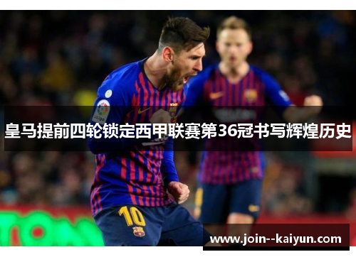 皇马提前四轮锁定西甲联赛第36冠书写辉煌历史