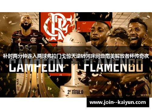 补时两分钟连入两球弗拉门戈惊天逆转河床问鼎南美解放者杯传奇夜 补时两分钟连入两球弗拉门戈惊天逆转河床问鼎南美解放者杯传奇夜