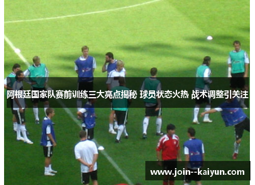 阿根廷国家队赛前训练三大亮点揭秘 球员状态火热 战术调整引关注 阿根廷国家队赛前训练三大亮点揭秘 球员状态火热 战术调整引关注