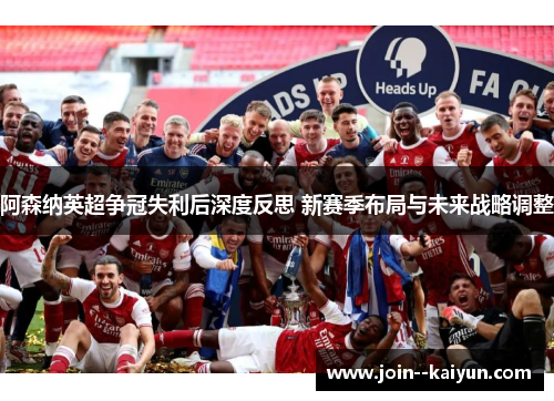 阿森纳英超争冠失利后深度反思 新赛季布局与未来战略调整