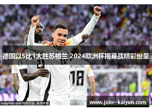 德国以5比1大胜苏格兰 2024欧洲杯揭幕战精彩纷呈 德国以5比1大胜苏格兰 2024欧洲杯揭幕战精彩纷呈