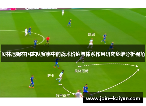 贝林厄姆在国家队赛事中的战术价值与体系作用研究多维分析视角 贝林厄姆在国家队赛事中的战术价值与体系作用研究多维分析视角