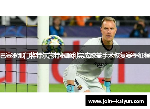 巴塞罗那门将特尔施特根顺利完成膝盖手术恢复赛季征程 巴塞罗那门将特尔施特根顺利完成膝盖手术恢复赛季征程
