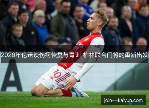 2026年伦诺谈伤病恢复与青训 柏林联合门将的重新出发 2026年伦诺谈伤病恢复与青训 柏林联合门将的重新出发